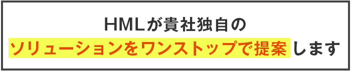 HMLが貴社独自のソリューションをワンストップで提案します